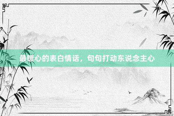 最暖心的表白情话，句句打动东说念主心