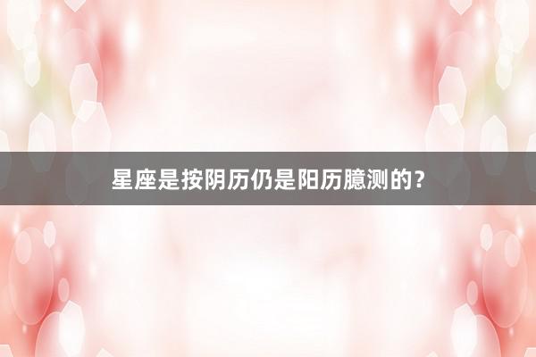 星座是按阴历仍是阳历臆测的？