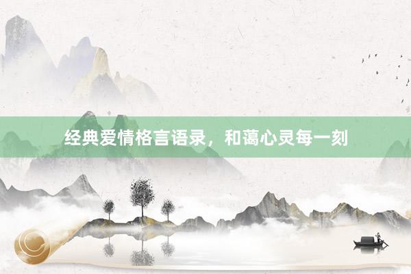 经典爱情格言语录，和蔼心灵每一刻