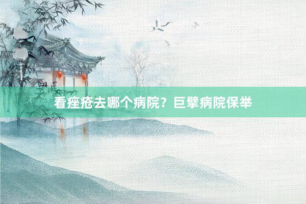 看痤疮去哪个病院？巨擘病院保举