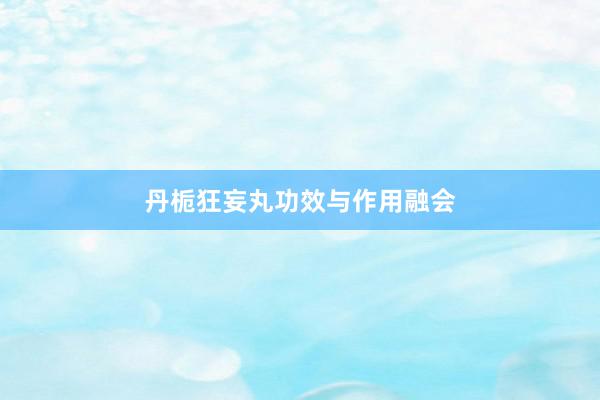 丹栀狂妄丸功效与作用融会