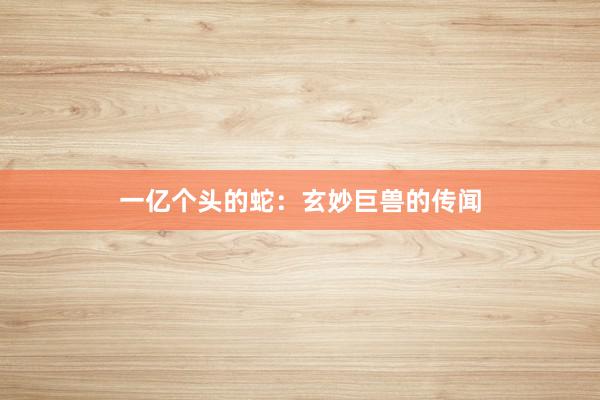 一亿个头的蛇：玄妙巨兽的传闻