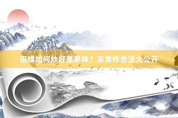 田螺如何炒好意思味？家常作念法大公开
